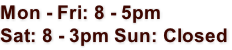 Mon - Fri: 8 - 5pm Sat: 8 - 3pm Sun: Closed